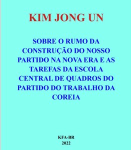KIM JONG UN - 'SOBRE O RUMO DA CONSTRUÇÃO DO NOSSO PARTIDO NA NOVA ERA E AS TAREFAS DA ESCOLA CENTRAL DE QUADROS DO PARTIDO DO TRABALHO DA COREIA'